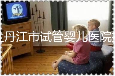 牡丹江市試管嬰兒醫院排名公布，帶你了解各助孕機構好壞