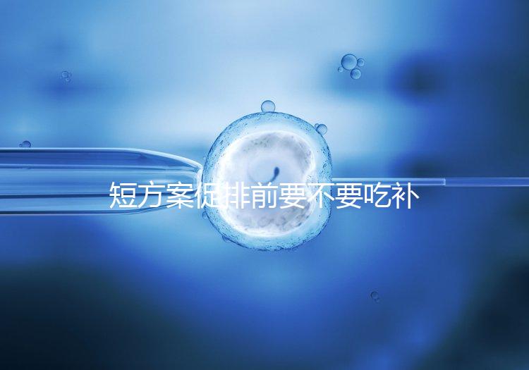 短方案促排前要不要吃補(bǔ)佳樂分人，用什么藥看醫(yī)生怎么說