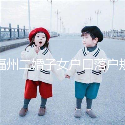 福州二婚子女戶口落戶規(guī)定已更新，這些福利政策別錯(cuò)過(guò)