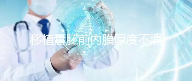 移植囊胚前內膜厚度不清楚怎么辦,超過12mm這樣調理