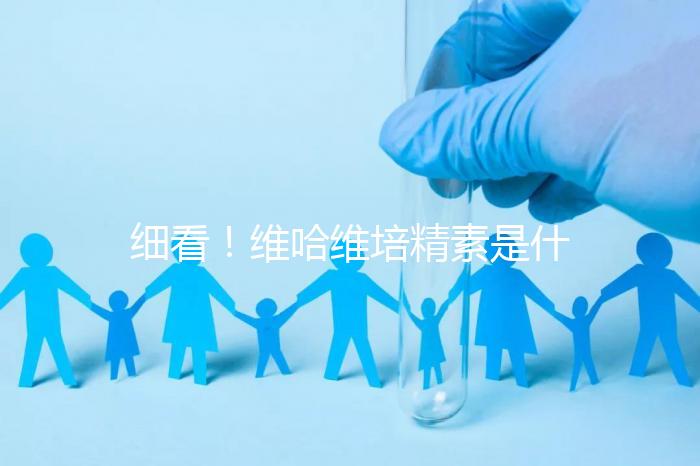 細看！維哈維培精素是什么，內含詳細說明書和成分介紹