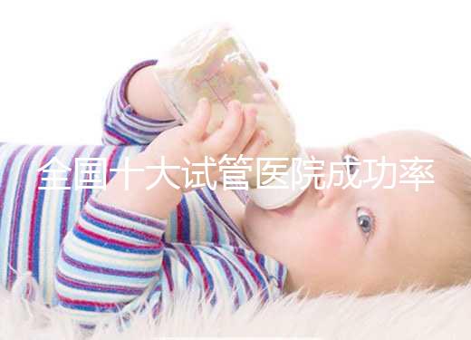 全國十大試管醫院成功率排名，試管嬰兒醫院哪家好
