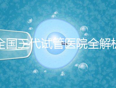 全國(guó)三代試管醫(yī)院全解析:80家資質(zhì)醫(yī)院怎么選?成功率、費(fèi)用、避坑指南一篇看懂