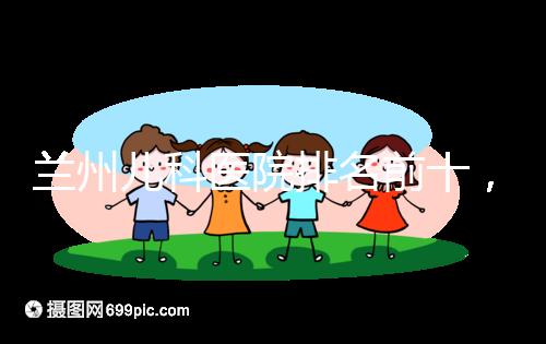 蘭州兒科醫院排名前十，2024西固哪個好？