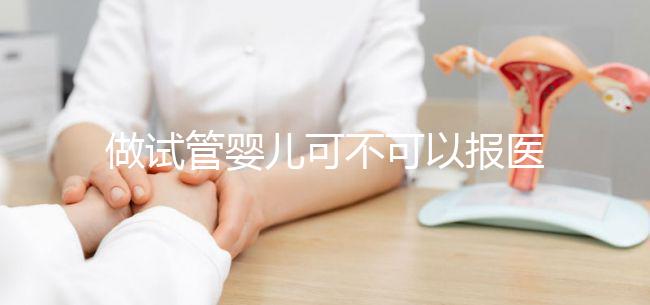 做試管嬰兒可不可以報(bào)醫(yī)保(做試管嬰兒可以報(bào)醫(yī)保嗎)