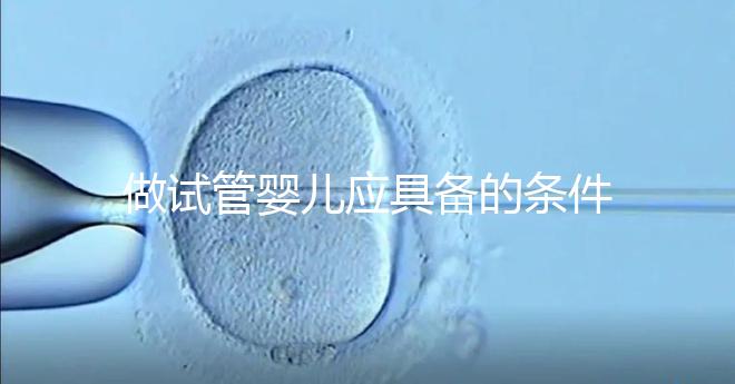 做試管嬰兒應具備的條件（女人什么條件下做試管）