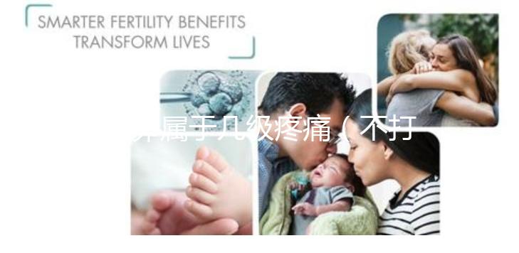 取卵屬于幾級疼痛(不打麻藥取卵屬于幾級疼痛)