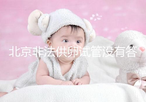 北京非法供卵試管沒有答案選擇合適的機(jī)構(gòu)和醫(yī)院是首要任務(wù)