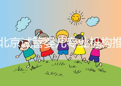 北京試管嬰兒專業機構推薦！北京試管嬰兒醫生排名！