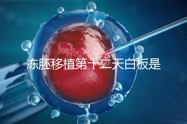 凍胚移植第十二天白板是不是沒(méi)成功？不到“官宣”別放棄