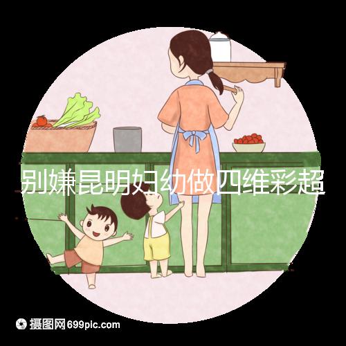 別嫌昆明婦幼做四維彩超費用貴了，去預約下昆華醫院再說