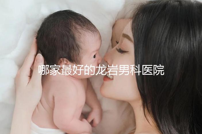 哪家最好的龍巖男科醫(yī)院分享，2024年排名前茅