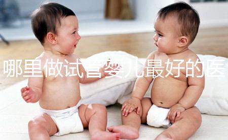 哪里做試管嬰兒最好的醫(yī)院（廣州哪里做試管嬰兒最好的醫(yī)院）