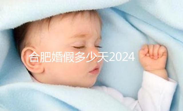 合肥婚假多少天2024年新規(guī)定盤點(diǎn)，蜀山區(qū)幾天了解下
