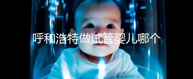 呼和浩特做試管嬰兒哪個醫院好？