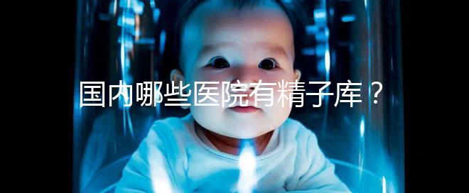國內哪些醫院有精子庫？供精試管的費用和流程介紹！