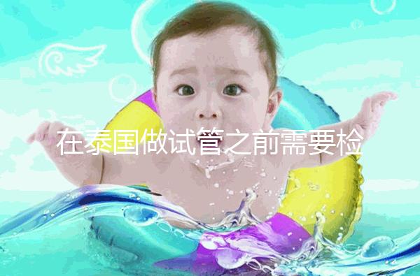 在泰國(guó)做試管之前需要檢查什么？這三個(gè)檢查項(xiàng)目通常需要做