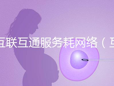 互聯(lián)互通服務耗網(wǎng)絡(互聯(lián)互通的好處)