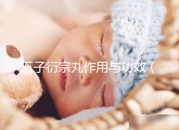 五子衍宗丸作用與功效（五子衍宗丸作用與功效吃多久有用）