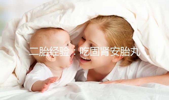 二胎經(jīng)驗(yàn):吃固腎安胎丸保胎作用明顯
