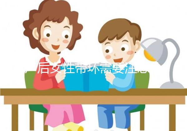 產(chǎn)后女性帶環(huán)需要注意什么？