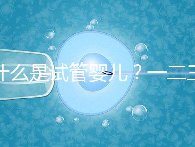 什么是試管嬰兒？一二三代的區別？