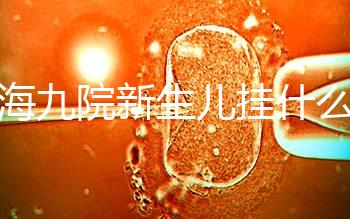 上海九院新生兒掛什么號戳，提前預(yù)約兒科享受優(yōu)惠