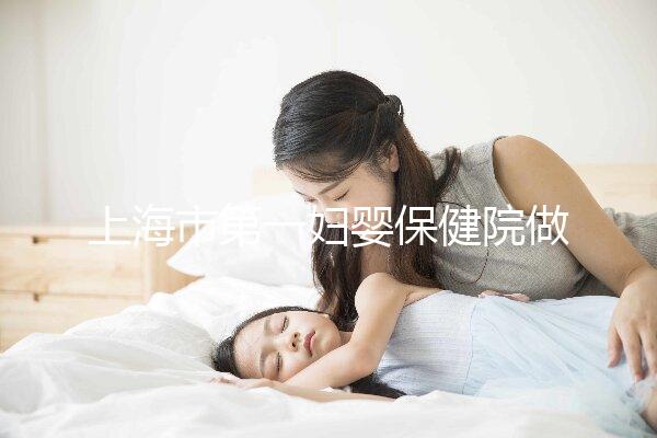 上海市第一婦嬰保健院做試管嬰兒大概需要多少錢?附詳細(xì)費(fèi)用價(jià)目表!
