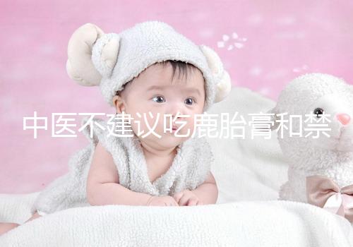 中醫不建議吃鹿胎膏和禁忌人群有關,哪些人不適合要弄清