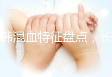 中韓混血特征盤點(diǎn)，長(zhǎng)大好看與基因有關(guān)