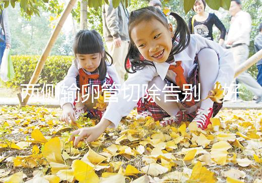 兩側輸卵管切除告別“好孕”？你可能忘記了能做試管嬰兒