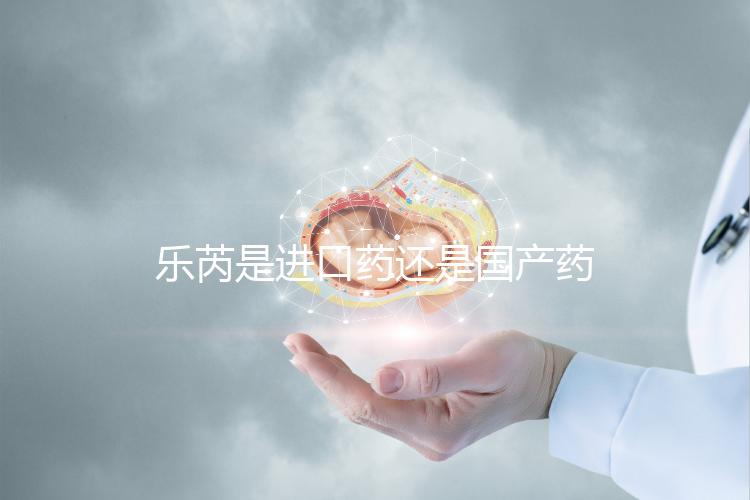 樂芮是進口藥還是國產藥揭秘，心里要知道多少錢