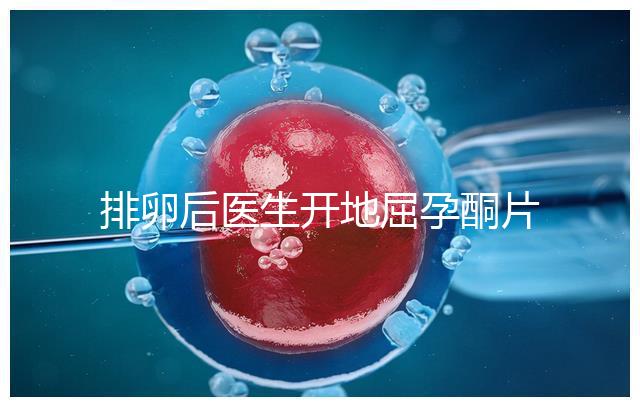 排卵后醫(yī)生開地屈孕酮片作用大，受精卵能否著床全看它