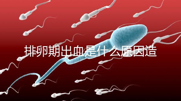 排卵期出血是什么原因造成的(經(jīng)常性排卵期出血是什么原因造成的)