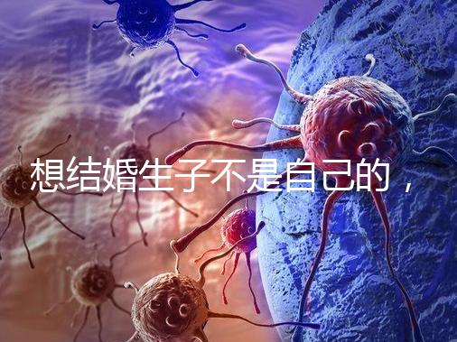 想結婚生子不是自己的，精神損失費和撫養費都涉及到