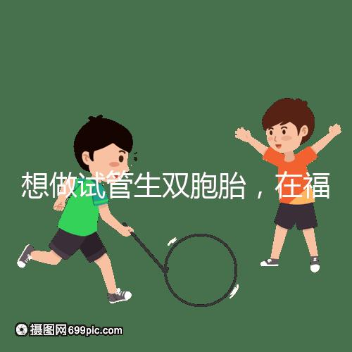 想做試管生雙胞胎,在福安哪個(gè)醫(yī)院能做試管嬰兒?