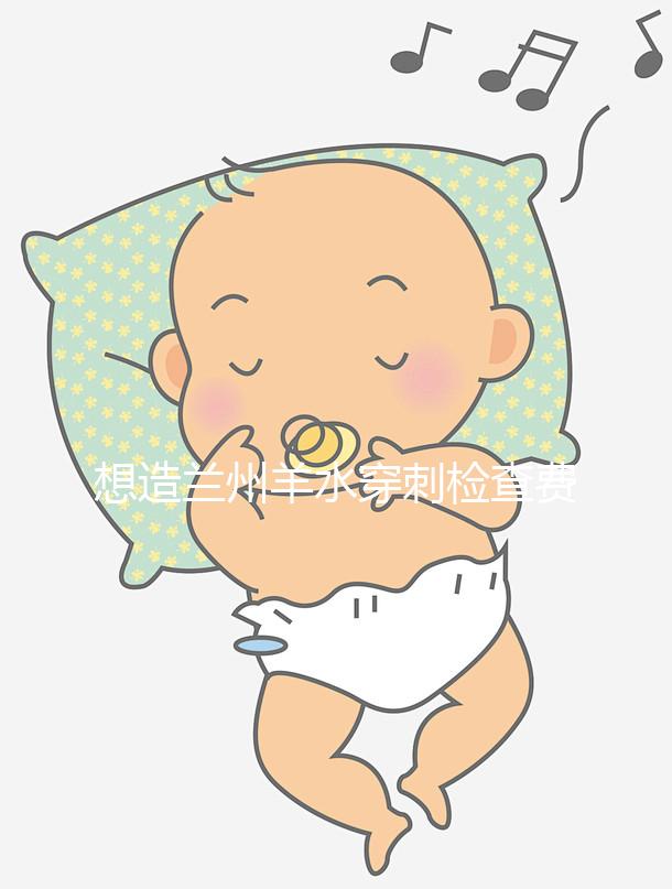 想造蘭州羊水穿刺檢查費用多少快看，補(bǔ)貼2000元真假揭秘