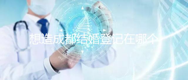 想造成都結(jié)婚登記在哪個(gè)區(qū)有無(wú)影響快來(lái),能否跨區(qū)立馬get