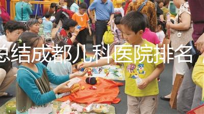 總結(jié)成都兒科醫(yī)院排名，如何選擇2024武侯區(qū)？