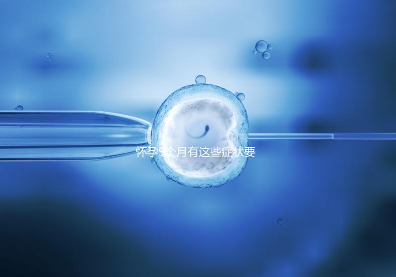 懷孕9個月有這些癥狀要注意，因為你家寶寶快出生了