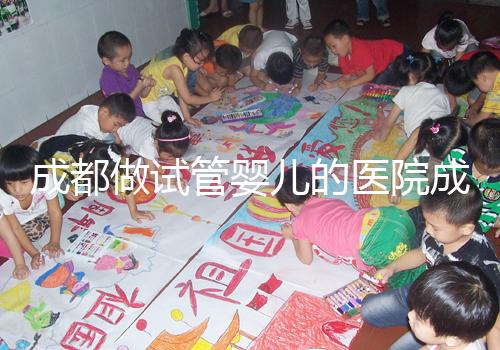 成都做試管嬰兒的醫(yī)院成功率哪家好！附方案費(fèi)用詳情