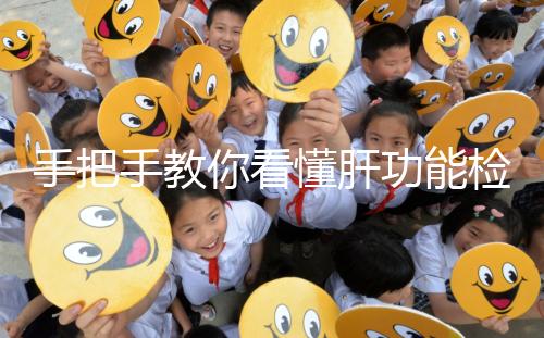 手把手教你看懂肝功能檢查報告單,識別各項(xiàng)指標(biāo)范圍是關(guān)鍵