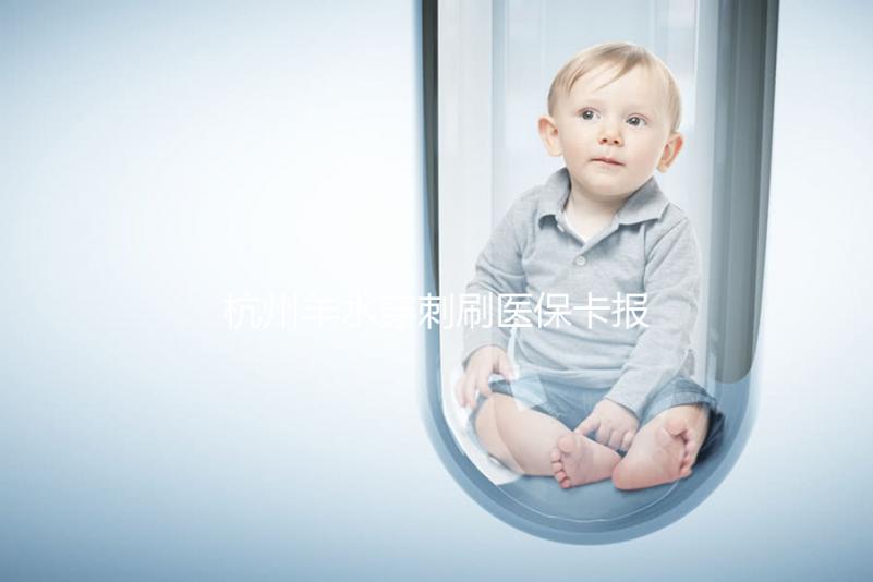 杭州羊水穿刺刷醫保卡報銷后費用不高,選對醫院開銷更少