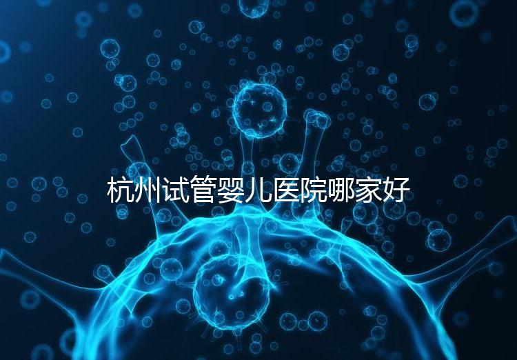 杭州試管嬰兒醫院哪家好？本地口碑調查