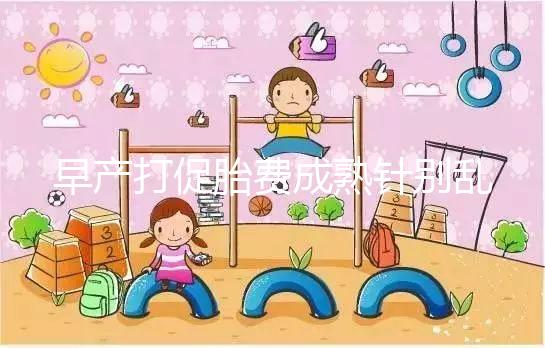 早產(chǎn)打促胎費成熟針別亂來，注射時間和劑量要講規(guī)范