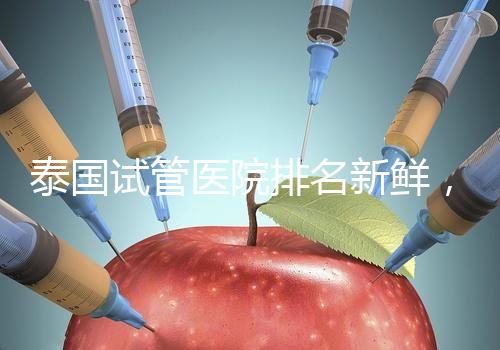 泰國(guó)試管醫(yī)院排名新鮮,五大熱門(mén)醫(yī)院,總有一家符合你的期望!
