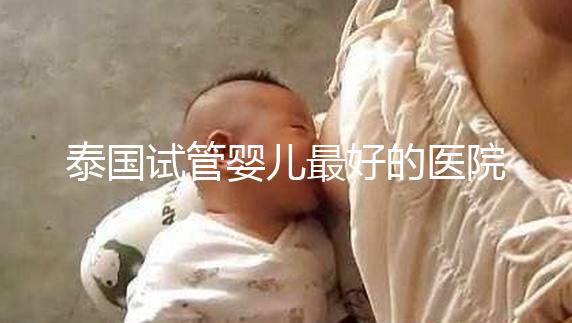 泰國試管嬰兒最好的醫院是哪家？盤點泰國做試管醫院前十名單！