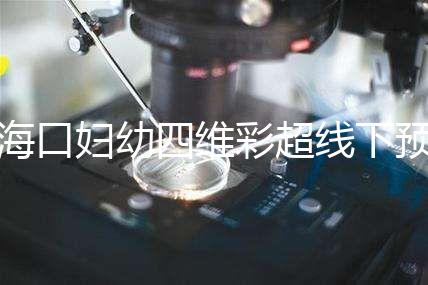 海口婦幼四維彩超線下預約難看這，網上掛號快捷費用還透明