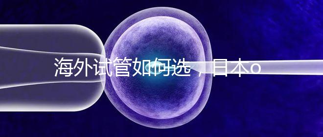 海外試管如何選，日本or美國？看這一篇就夠了！