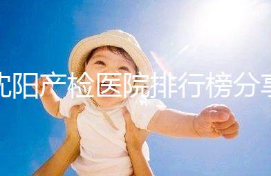 沈陽(yáng)產(chǎn)檢醫(yī)院排行榜分享，2024市婦嬰醫(yī)院上榜